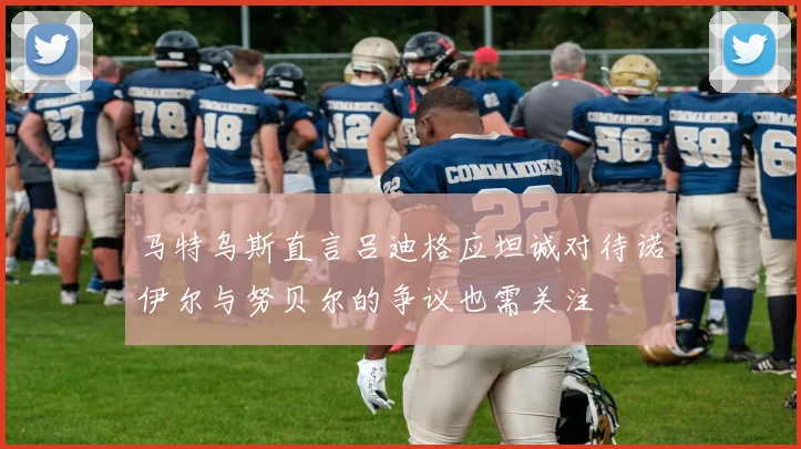 马特乌斯直言吕迪格应坦诚对待诺伊尔与努贝尔的争议也需关注