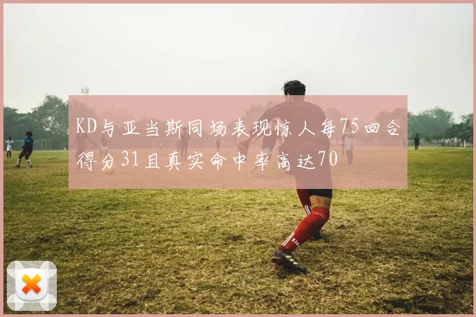 KD与亚当斯同场表现惊人每75回合得分31且真实命中率高达70