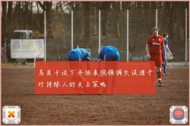 乌度卡谈下半场表现强调失误源于对持球人的夹击策略