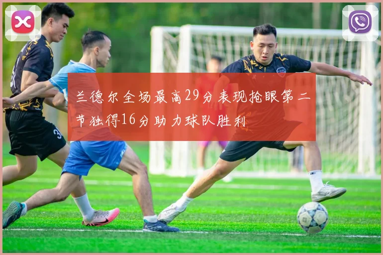 兰德尔全场最高29分表现抢眼第二节独得16分助力球队胜利