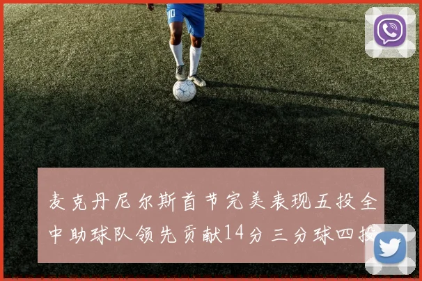 麦克丹尼尔斯首节完美表现五投全中助球队领先贡献14分三分球四投全中
