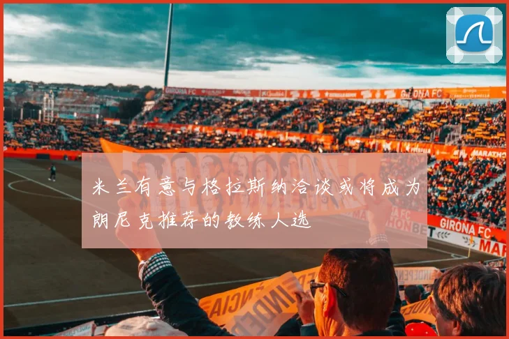 米兰有意与格拉斯纳洽谈或将成为朗尼克推荐的教练人选