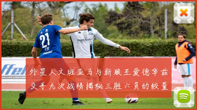 外星人文班亚马与新狼王爱德华兹交手九次战绩揭秘三胜六负的较量分析