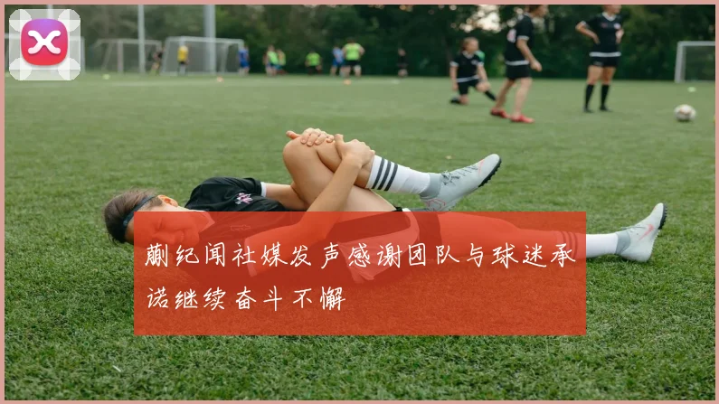 蒯纪闻社媒发声感谢团队与球迷承诺继续奋斗不懈