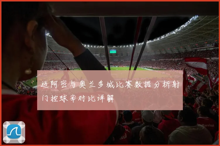 迈阿密与奥兰多城比赛数据分析射门控球率对比详解