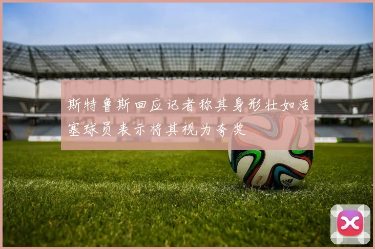 斯特鲁斯回应记者称其身形壮如活塞球员表示将其视为夸奖