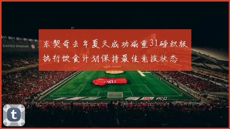 东契奇去年夏天成功减重31磅积极执行饮食计划保持最佳竞技状态