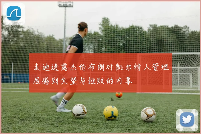 麦迪透露杰伦布朗对凯尔特人管理层感到失望与挫败的内幕