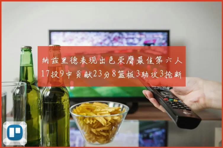 纳兹里德表现出色荣膺最佳第六人17投9中贡献23分8篮板3助攻3抢断1盖帽