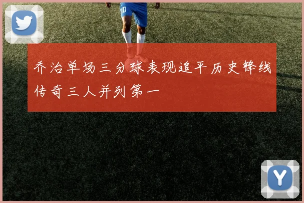 乔治单场三分球表现追平历史锋线传奇三人并列第一