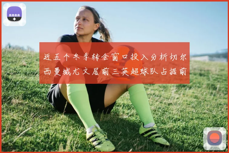 近五个冬季转会窗口投入分析切尔西曼城尤文居前三英超球队占据前十五名中的七席