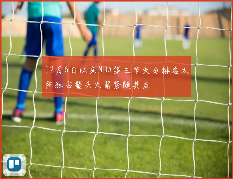 12月6日以来NBA第三节失分排名太阳独占鳌头火箭紧随其后