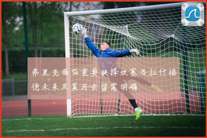 弗里克面临重要抉择坎塞洛拉什福德未来及莱万去留需明确