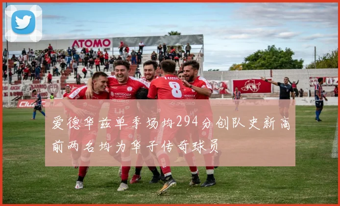 爱德华兹单季场均294分创队史新高前两名均为华子传奇球员