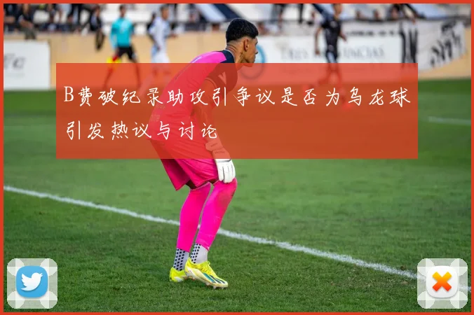 B费破纪录助攻引争议是否为乌龙球引发热议与讨论