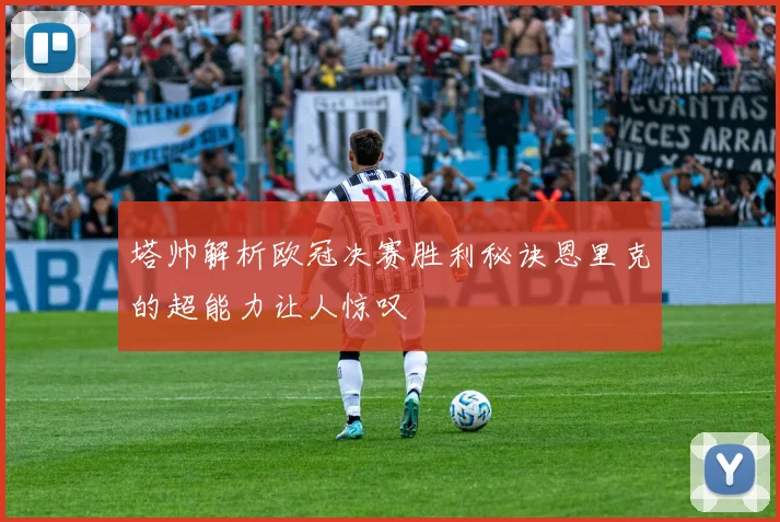塔帅解析欧冠决赛胜利秘诀恩里克的超能力让人惊叹