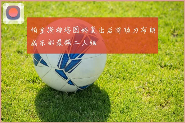 帕金斯称塔图姆复出后将助力布朗成东部最强二人组