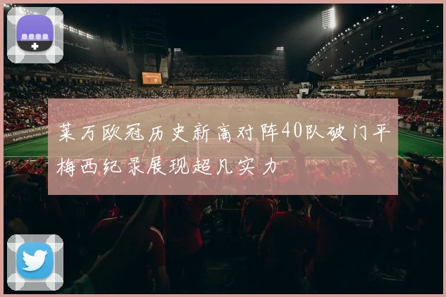 莱万欧冠历史新高对阵40队破门平梅西纪录展现超凡实力