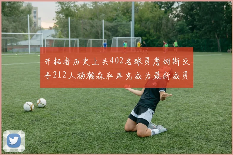 开拓者历史上共402名球员詹姆斯交手212人杨瀚森和库克成为最新成员