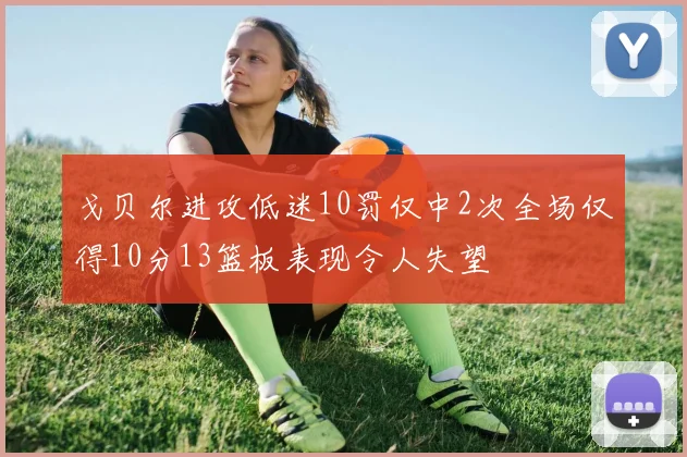 戈贝尔进攻低迷10罚仅中2次全场仅得10分13篮板表现令人失望