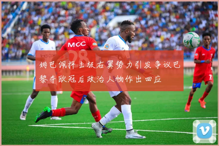 姆巴佩抨击极右翼势力引发争议巴黎夺欧冠后政治人物作出回应