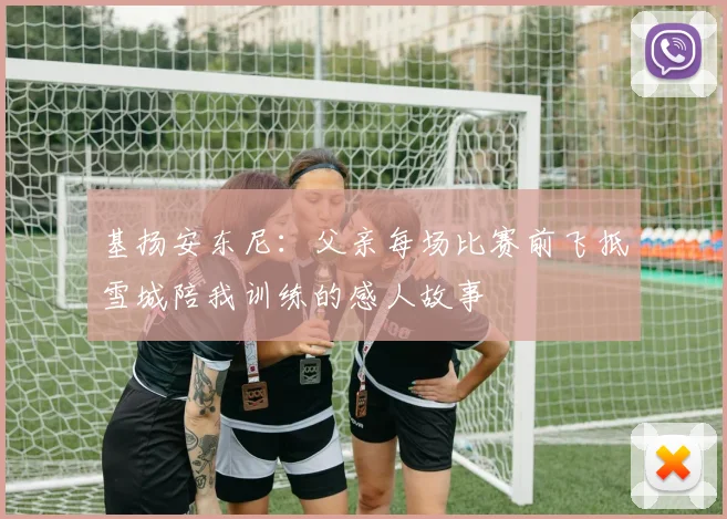 基扬安东尼：父亲每场比赛前飞抵雪城陪我训练的感人故事