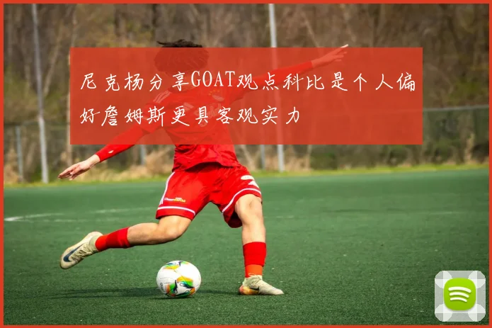 尼克杨分享GOAT观点科比是个人偏好詹姆斯更具客观实力