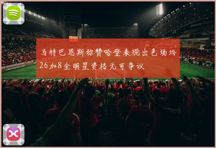 马特巴恩斯称赞哈登表现出色场均26加8全明星资格无可争议