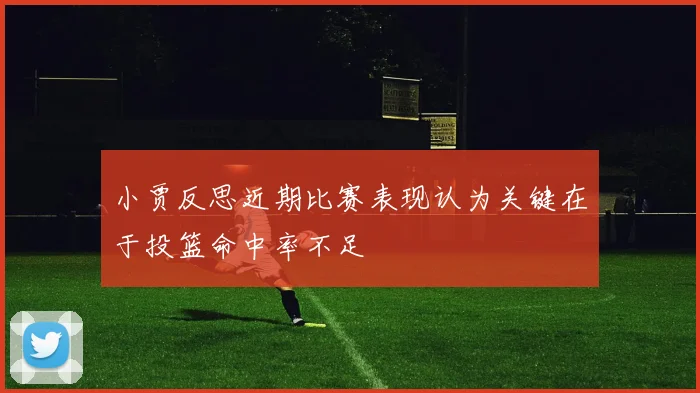 小贾反思近期比赛表现认为关键在于投篮命中率不足