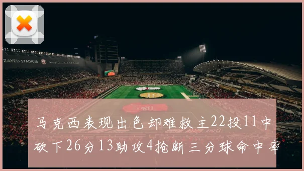 马克西表现出色却难救主22投11中砍下26分13助攻4抢断三分球命中率低迷