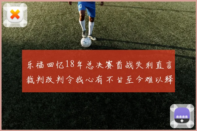 乐福回忆18年总决赛首战失利直言裁判改判令我心有不甘至今难以释怀