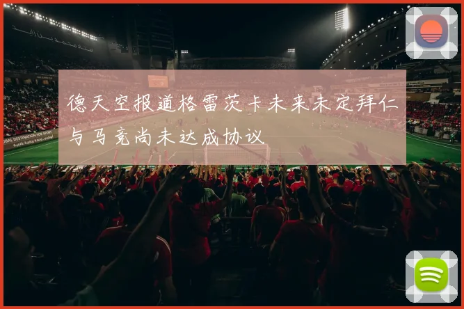 德天空报道格雷茨卡未来未定拜仁与马竞尚未达成协议